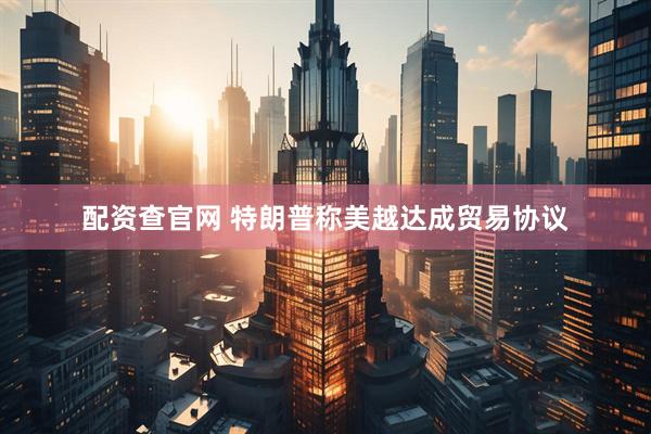 配资查官网 特朗普称美越达成贸易协议