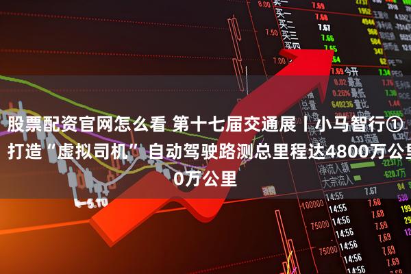 股票配资官网怎么看 第十七届交通展丨小马智行①：打造“虚拟司机” 自动驾驶路测总里程达4800万公里