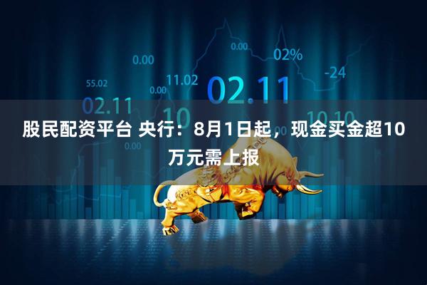 股民配资平台 央行：8月1日起，现金买金超10万元需上报