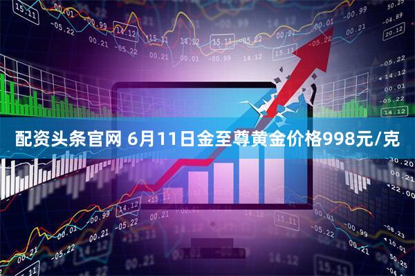 配资头条官网 6月11日金至尊黄金价格998元/克