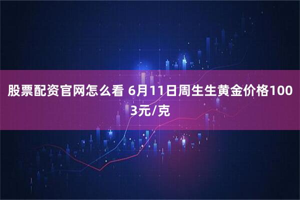 股票配资官网怎么看 6月11日周生生黄金价格1003元/克