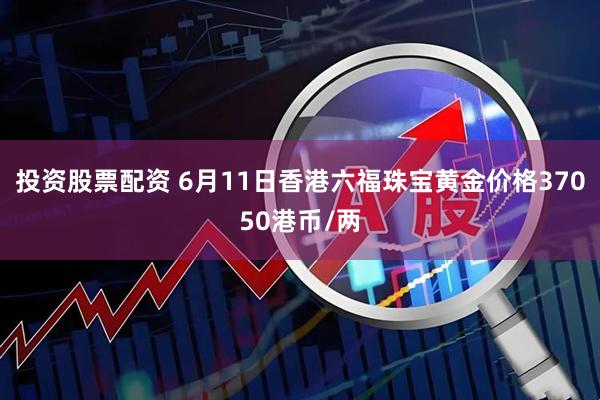 投资股票配资 6月11日香港六福珠宝黄金价格37050港币/两