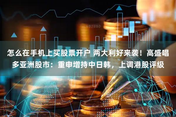 怎么在手机上买股票开户 两大利好来袭！高盛唱多亚洲股市：重申增持中日韩，上调港股评级