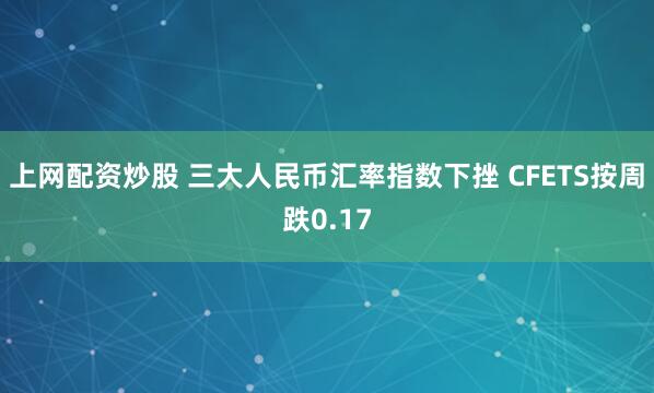 上网配资炒股 三大人民币汇率指数下挫 CFETS按周跌0.17
