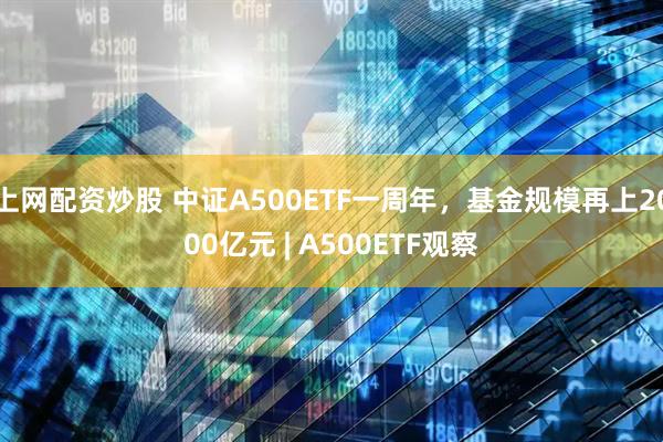 上网配资炒股 中证A500ETF一周年，基金规模再上2000亿元 | A500ETF观察