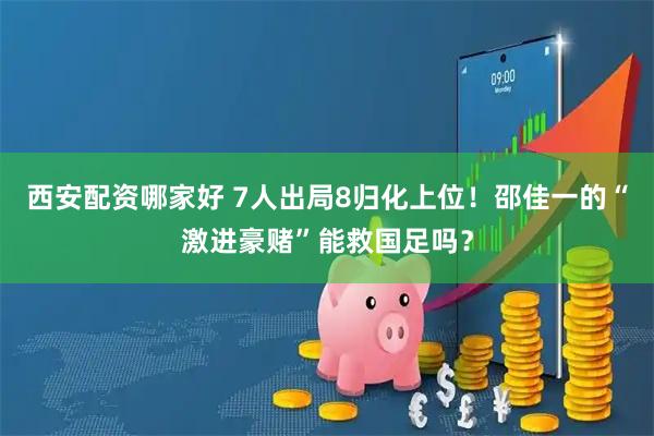 西安配资哪家好 7人出局8归化上位！邵佳一的“激进豪赌”能救国足吗？
