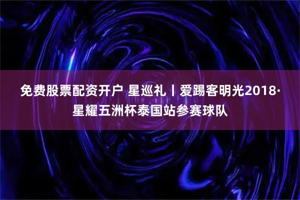 免费股票配资开户 星巡礼丨爱踢客明光2018·星耀五洲杯泰国站参赛球队