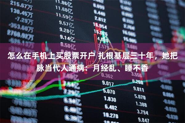 怎么在手机上买股票开户 扎根基层三十年，她把脉当代人通病：月经乱、睡不香