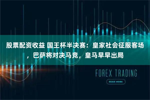 股票配资收益 国王杯半决赛：皇家社会征服客场，巴萨将对决马竞，皇马早早出局