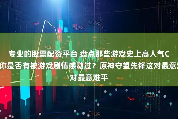 专业的股票配资平台 盘点那些游戏史上高人气CP，你是否有被游戏剧情感动过？原神守望先锋这对最意难平