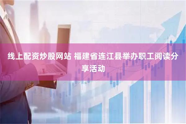 线上配资炒股网站 福建省连江县举办职工阅读分享活动