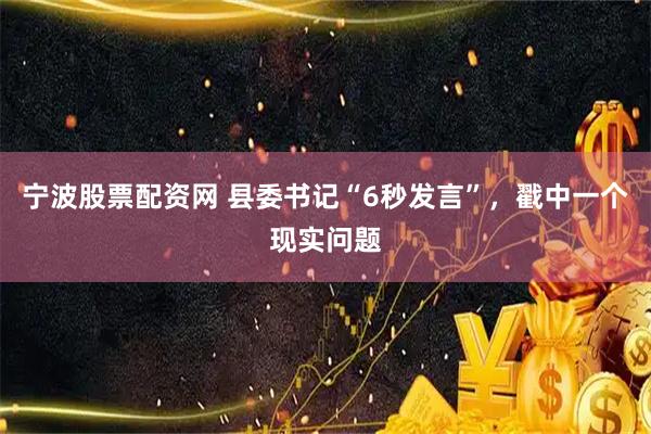 宁波股票配资网 县委书记“6秒发言”，戳中一个现实问题