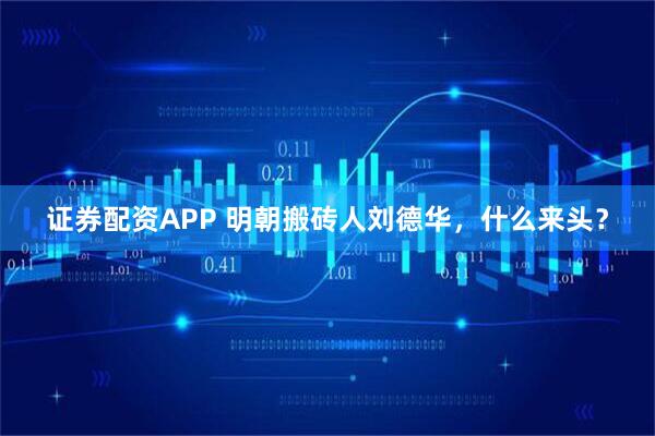证券配资APP 明朝搬砖人刘德华，什么来头？