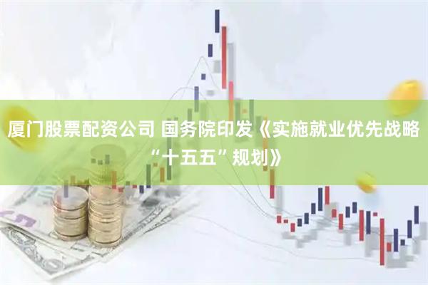 厦门股票配资公司 国务院印发《实施就业优先战略“十五五”规划》