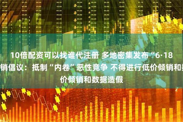 10倍配资可以找谁代注册 多地密集发布“6·18”合规促销倡议：抵制“内卷”恶性竞争 不得进行低价倾销和数据造假