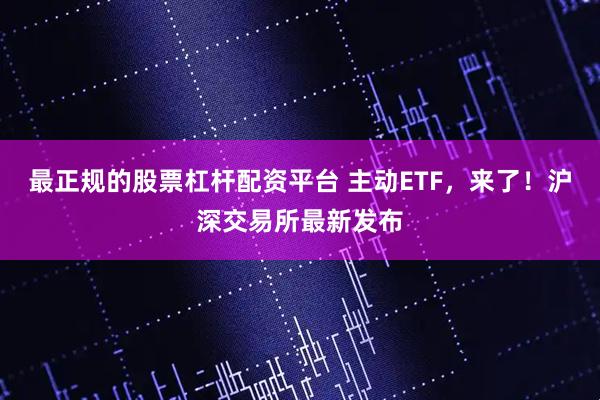 最正规的股票杠杆配资平台 主动ETF，来了！沪深交易所最新发布